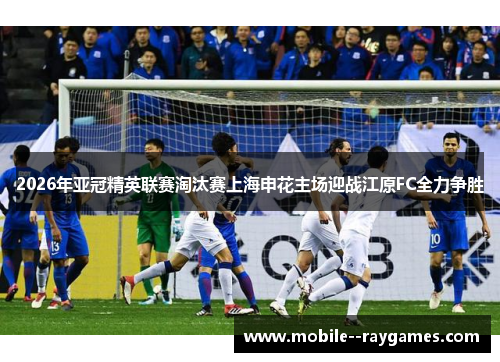 2026年亚冠精英联赛淘汰赛上海申花主场迎战江原FC全力争胜