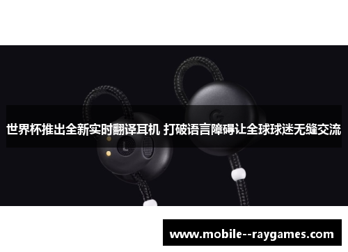 世界杯推出全新实时翻译耳机 打破语言障碍让全球球迷无缝交流