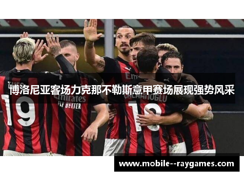 博洛尼亚客场力克那不勒斯意甲赛场展现强势风采