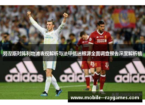 努涅斯对阵利物浦表现解析与法甲低迷根源全面调查报告深度解析稿