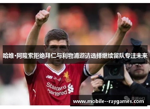 哈维·阿隆索拒绝拜仁与利物浦邀请选择继续留队专注未来