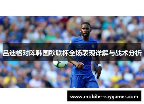 吕迪格对阵韩国欧联杯全场表现详解与战术分析