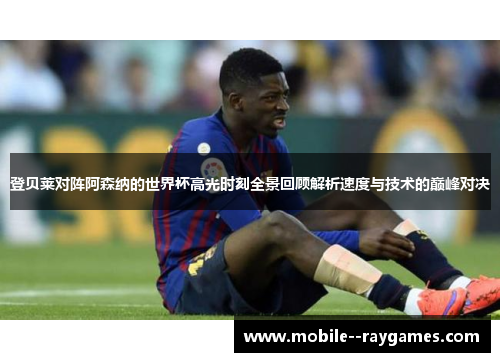 登贝莱对阵阿森纳的世界杯高光时刻全景回顾解析速度与技术的巅峰对决 登贝莱对阵阿森纳的世界杯高光时刻全景回顾解析速度与技术的巅峰对决