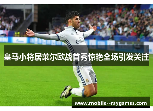 皇马小将居莱尔欧战首秀惊艳全场引发关注 皇马小将居莱尔欧战首秀惊艳全场引发关注
