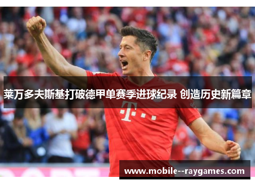 莱万多夫斯基打破德甲单赛季进球纪录 创造历史新篇章 莱万多夫斯基打破德甲单赛季进球纪录 创造历史新篇章