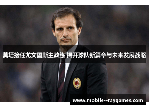 莫塔接任尤文图斯主教练 揭开球队新篇章与未来发展战略 莫塔接任尤文图斯主教练 揭开球队新篇章与未来发展战略