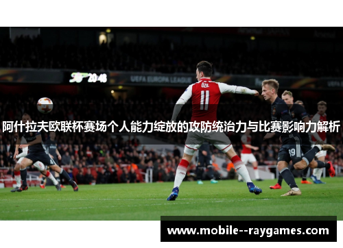 阿什拉夫欧联杯赛场个人能力绽放的攻防统治力与比赛影响力解析