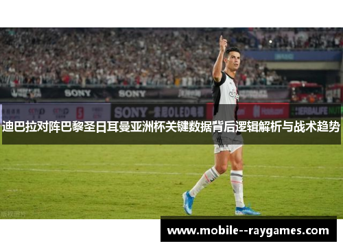 迪巴拉对阵巴黎圣日耳曼亚洲杯关键数据背后逻辑解析与战术趋势