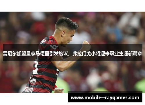雷尼尔加盟皇家马德里引发热议，弗拉门戈小将迎来职业生涯新篇章