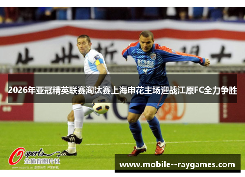 2026年亚冠精英联赛淘汰赛上海申花主场迎战江原FC全力争胜