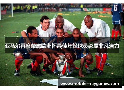 亚马尔再度荣膺欧洲杯最佳年轻球员彰显非凡潜力