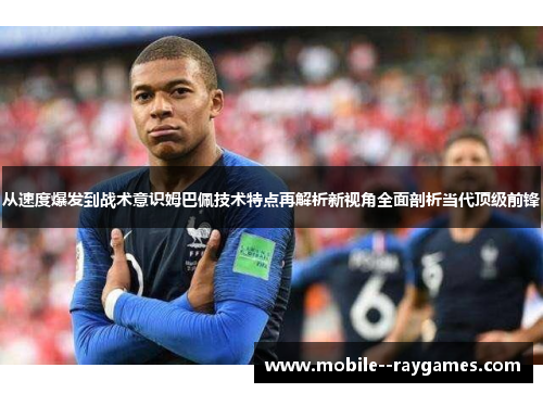 从速度爆发到战术意识姆巴佩技术特点再解析新视角全面剖析当代顶级前锋