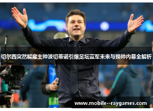 切尔西突然解雇主帅波切蒂诺引爆足坛蓝军未来与换帅内幕全解析