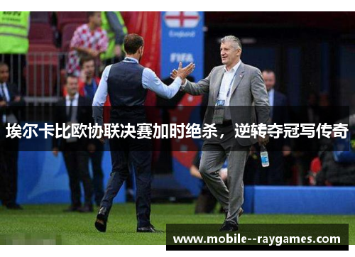 埃尔卡比欧协联决赛加时绝杀，逆转夺冠写传奇