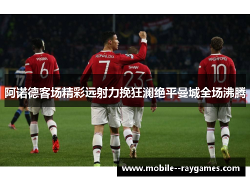 阿诺德客场精彩远射力挽狂澜绝平曼城全场沸腾 阿诺德客场精彩远射力挽狂澜绝平曼城全场沸腾