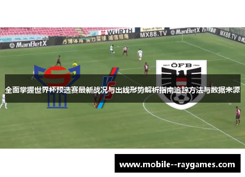 全面掌握世界杯预选赛最新战况与出线形势解析指南追踪方法与数据来源 全面掌握世界杯预选赛最新战况与出线形势解析指南追踪方法与数据来源